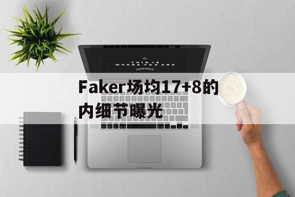 Faker场均17+8的内细节曝光的简单介绍